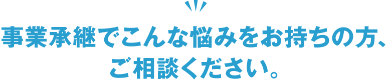 事業承継でこんな悩みをお持ちの方、ご相談ください。